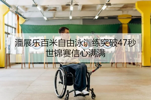 潘展乐百米自由泳训练突破47秒 世锦赛信心满满