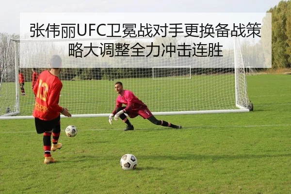 张伟丽UFC卫冕战对手更换备战策略大调整全力冲击连胜